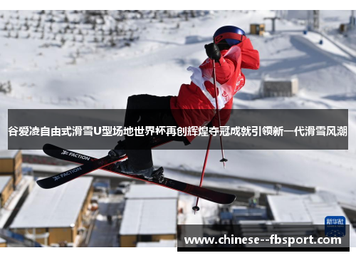 谷爱凌自由式滑雪U型场地世界杯再创辉煌夺冠成就引领新一代滑雪风潮 谷爱凌自由式滑雪U型场地世界杯再创辉煌夺冠成就引领新一代滑雪风潮