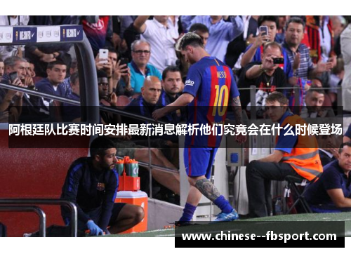 阿根廷队比赛时间安排最新消息解析他们究竟会在什么时候登场