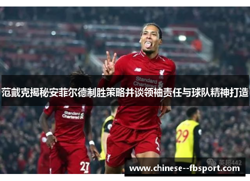 范戴克揭秘安菲尔德制胜策略并谈领袖责任与球队精神打造 范戴克揭秘安菲尔德制胜策略并谈领袖责任与球队精神打造