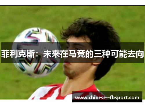 菲利克斯:未来在马竞的三种可能去向 菲利克斯:未来在马竞的三种可能去向