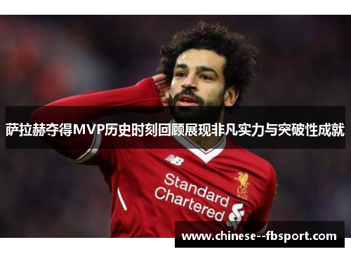 萨拉赫夺得MVP历史时刻回顾展现非凡实力与突破性成就 萨拉赫夺得MVP历史时刻回顾展现非凡实力与突破性成就