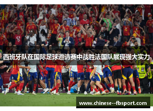 西班牙队在国际足球邀请赛中战胜法国队展现强大实力 西班牙队在国际足球邀请赛中战胜法国队展现强大实力