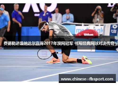 费德勒逆袭纳达尔赢得2017年澳网冠军 书写经典网球对决传奇 费德勒逆袭纳达尔赢得2017年澳网冠军 书写经典网球对决传奇