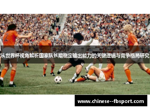 从世界杯视角解析国家队长期稳定输出能力的关键逻辑与竞争格局研究