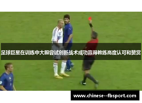 足球巨星在训练中大胆尝试创新战术成功赢得教练高度认可和赞赏 足球巨星在训练中大胆尝试创新战术成功赢得教练高度认可和赞赏