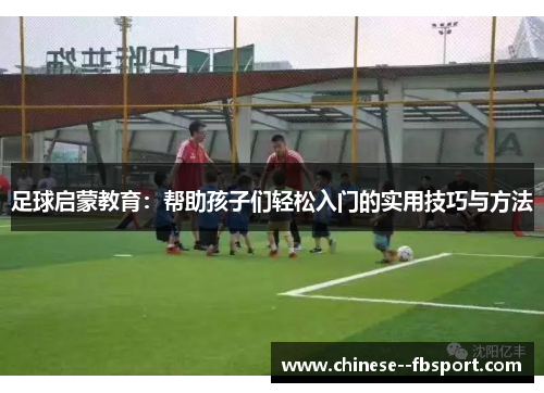足球启蒙教育：帮助孩子们轻松入门的实用技巧与方法