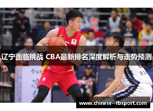 辽宁面临挑战 CBA最新排名深度解析与走势预测 辽宁面临挑战 CBA最新排名深度解析与走势预测