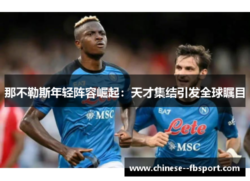那不勒斯年轻阵容崛起:天才集结引发全球瞩目 那不勒斯年轻阵容崛起:天才集结引发全球瞩目