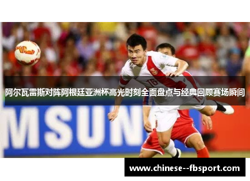 阿尔瓦雷斯对阵阿根廷亚洲杯高光时刻全面盘点与经典回顾赛场瞬间 阿尔瓦雷斯对阵阿根廷亚洲杯高光时刻全面盘点与经典回顾赛场瞬间