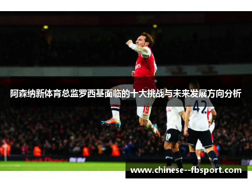 阿森纳新体育总监罗西基面临的十大挑战与未来发展方向分析 阿森纳新体育总监罗西基面临的十大挑战与未来发展方向分析