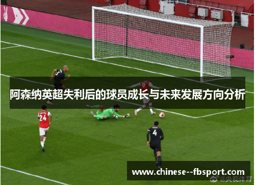 阿森纳英超失利后的球员成长与未来发展方向分析 阿森纳英超失利后的球员成长与未来发展方向分析