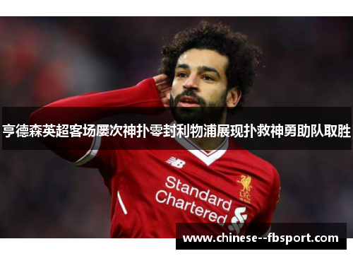 亨德森英超客场屡次神扑零封利物浦展现扑救神勇助队取胜