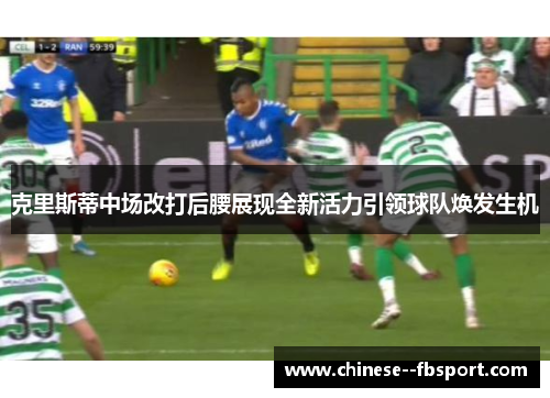 克里斯蒂中场改打后腰展现全新活力引领球队焕发生机