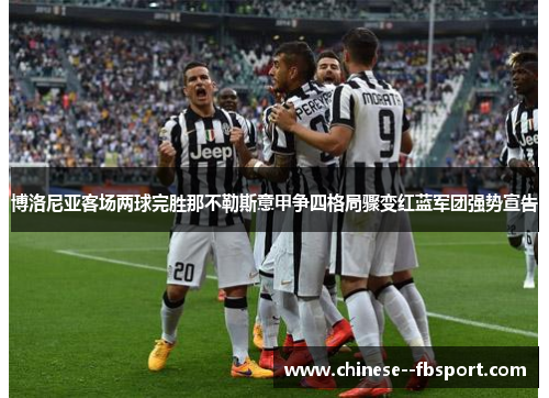 博洛尼亚客场两球完胜那不勒斯意甲争四格局骤变红蓝军团强势宣告 博洛尼亚客场两球完胜那不勒斯意甲争四格局骤变红蓝军团强势宣告
