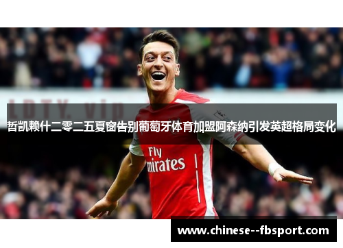 哲凯赖什二零二五夏窗告别葡萄牙体育加盟阿森纳引发英超格局变化 哲凯赖什二零二五夏窗告别葡萄牙体育加盟阿森纳引发英超格局变化