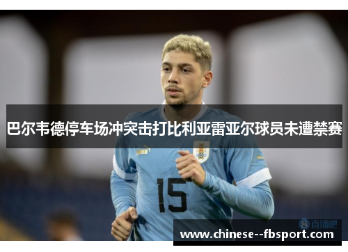 巴尔韦德停车场冲突击打比利亚雷亚尔球员未遭禁赛 巴尔韦德停车场冲突击打比利亚雷亚尔球员未遭禁赛