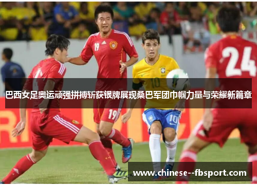 巴西女足奥运顽强拼搏斩获银牌展现桑巴军团巾帼力量与荣耀新篇章 巴西女足奥运顽强拼搏斩获银牌展现桑巴军团巾帼力量与荣耀新篇章