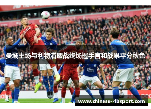 曼城主场与利物浦鏖战终场握手言和战果平分秋色