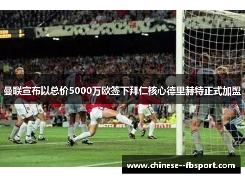 曼联宣布以总价5000万欧签下拜仁核心德里赫特正式加盟 曼联宣布以总价5000万欧签下拜仁核心德里赫特正式加盟