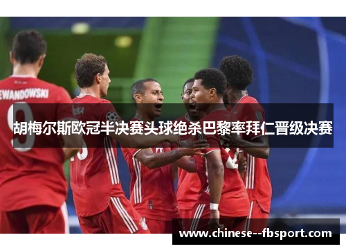 胡梅尔斯欧冠半决赛头球绝杀巴黎率拜仁晋级决赛