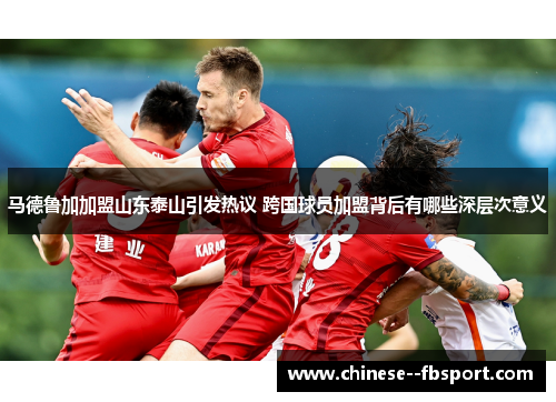 马德鲁加加盟山东泰山引发热议 跨国球员加盟背后有哪些深层次意义