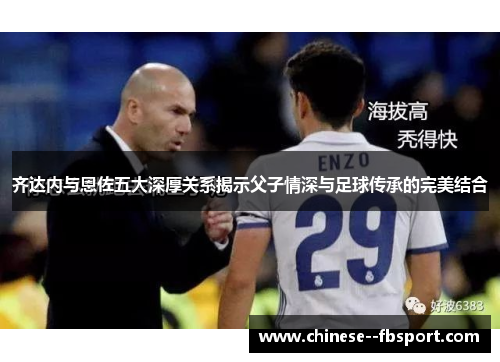 齐达内与恩佐五大深厚关系揭示父子情深与足球传承的完美结合