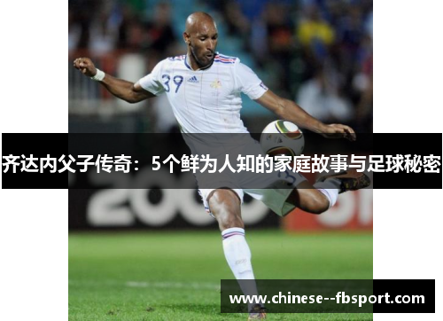 齐达内父子传奇：5个鲜为人知的家庭故事与足球秘密