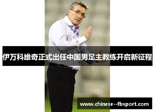 伊万科维奇正式出任中国男足主教练开启新征程