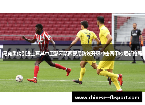 马竞重磅引进土耳其中卫瑟云聚西蒙尼防线升级冲击西甲欧冠新格局