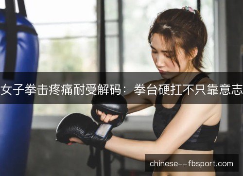 女子拳击疼痛耐受解码:拳台硬扛不只靠意志 女子拳击疼痛耐受解码:拳台硬扛不只靠意志