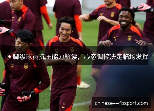 国脚级球员抗压能力解读，心态调控决定临场发挥