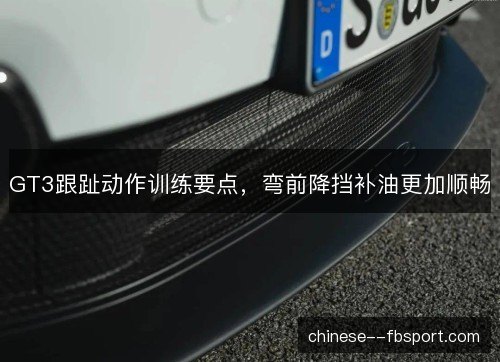 GT3跟趾动作训练要点，弯前降挡补油更加顺畅