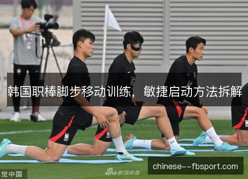 韩国职棒脚步移动训练，敏捷启动方法拆解