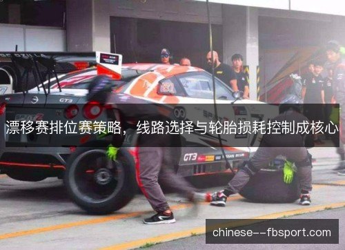漂移赛排位赛策略，线路选择与轮胎损耗控制成核心
